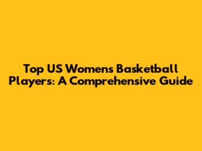 Top US Women's Basketball Players: A Comprehensive Guide