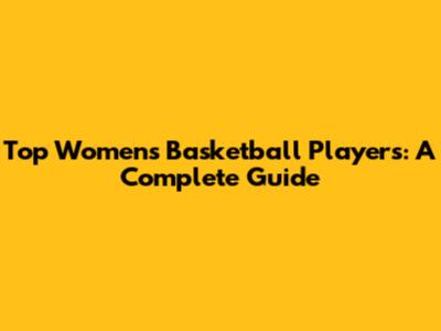 Top Women's Basketball Players: A Complete Guide