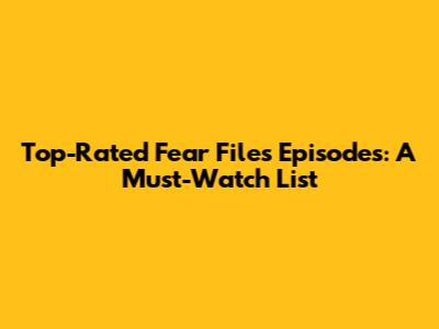Top-Rated Fear Files Episodes: A Must-Watch List
