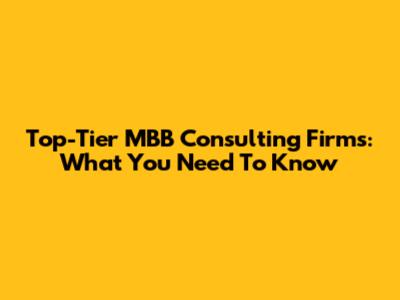 Top-Tier MBB Consulting Firms: What You Need To Know