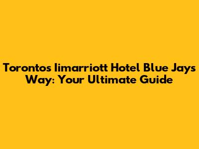 Toronto's Iimarriott Hotel Blue Jays Way: Your Ultimate Guide