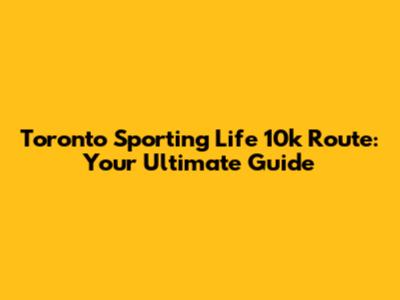 Toronto Sporting Life 10k Route: Your Ultimate Guide