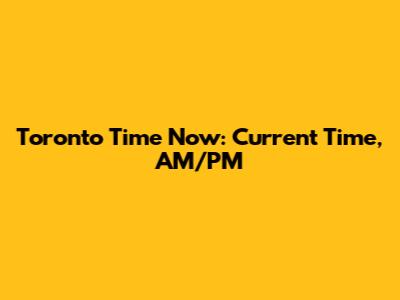 Toronto Time Now: Current Time, AM/PM