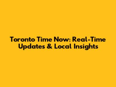 Toronto Time Now: Real-Time Updates & Local Insights