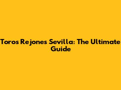 Toros Rejones Sevilla: The Ultimate Guide