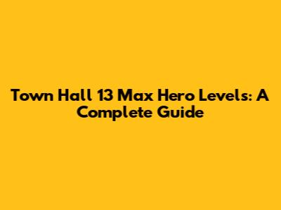 Town Hall 13 Max Hero Levels: A Complete Guide