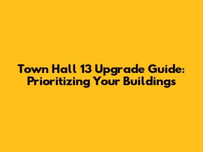 Town Hall 13 Upgrade Guide: Prioritizing Your Buildings