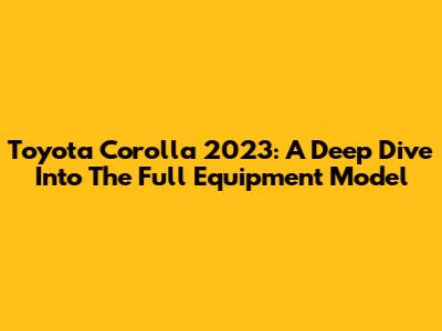 Toyota Corolla 2023: A Deep Dive Into The Full Equipment Model