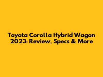 Toyota Corolla Hybrid Wagon 2023: Review, Specs & More