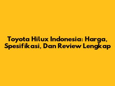 Toyota Hilux Indonesia: Harga, Spesifikasi, Dan Review Lengkap
