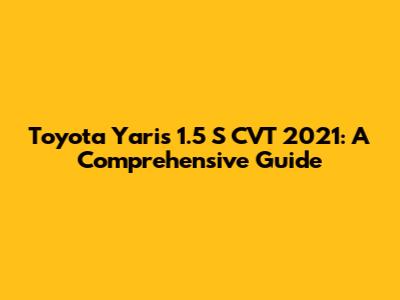 Toyota Yaris 1.5 S CVT 2021: A Comprehensive Guide
