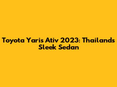 Toyota Yaris Ativ 2023: Thailand's Sleek Sedan