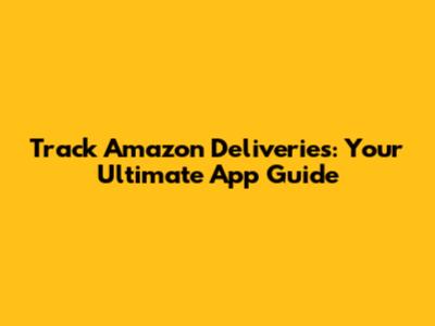 Track Amazon Deliveries: Your Ultimate App Guide