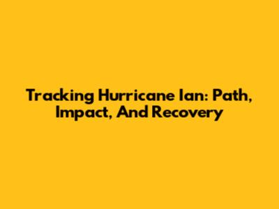 Tracking Hurricane Ian: Path, Impact, And Recovery