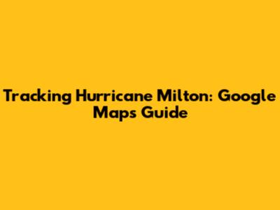 Tracking Hurricane Milton: Google Maps Guide