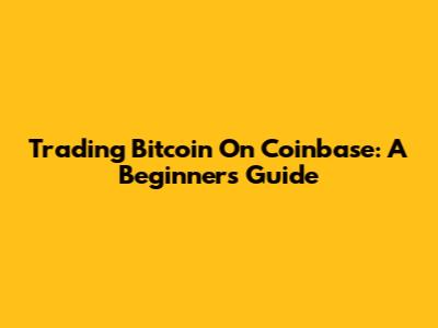 Trading Bitcoin On Coinbase: A Beginner's Guide