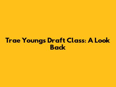 Trae Young's Draft Class: A Look Back