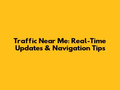 Traffic Near Me: Real-Time Updates & Navigation Tips
