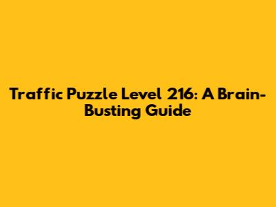 Traffic Puzzle Level 216: A Brain-Busting Guide
