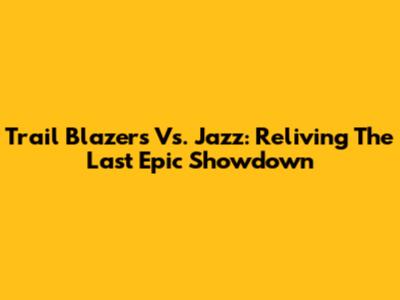 Trail Blazers Vs. Jazz: Reliving The Last Epic Showdown