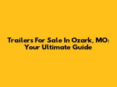 Trailers For Sale In Ozark, MO: Your Ultimate Guide
