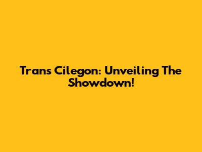 Trans Cilegon: Unveiling The Showdown!