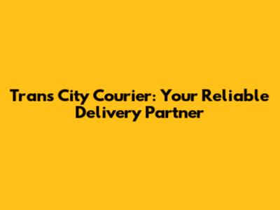 Trans City Courier: Your Reliable Delivery Partner