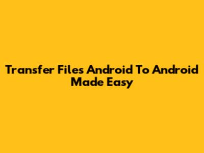 Transfer Files Android To Android Made Easy