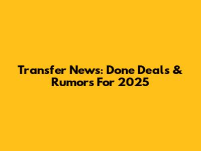 Transfer News: Done Deals & Rumors For 2025