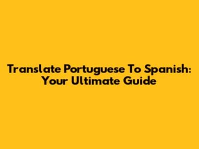 Translate Portuguese To Spanish: Your Ultimate Guide