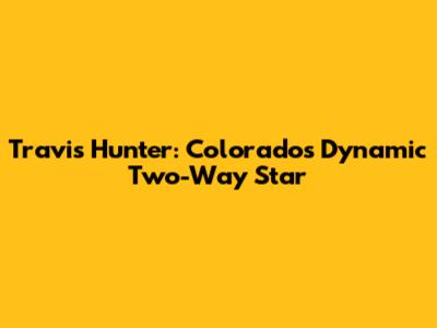 Travis Hunter: Colorado's Dynamic Two-Way Star