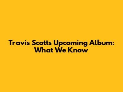 Travis Scott's Upcoming Album: What We Know