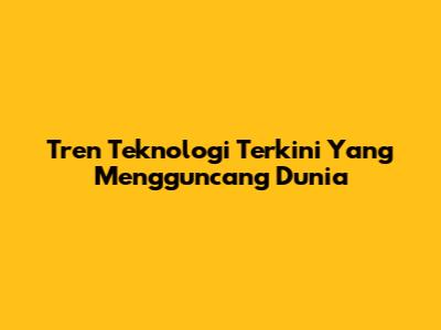 Tren Teknologi Terkini Yang Mengguncang Dunia