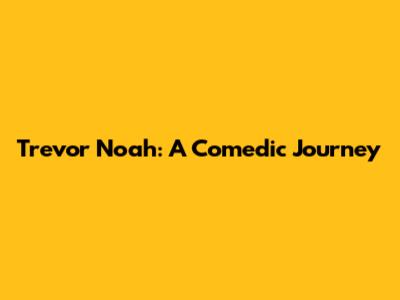 Trevor Noah: A Comedic Journey