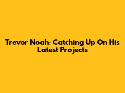 Trevor Noah: Catching Up On His Latest Projects