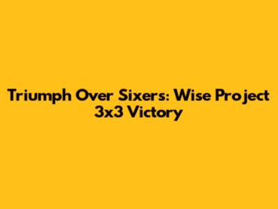 Triumph Over Sixers: Wise Project 3x3 Victory