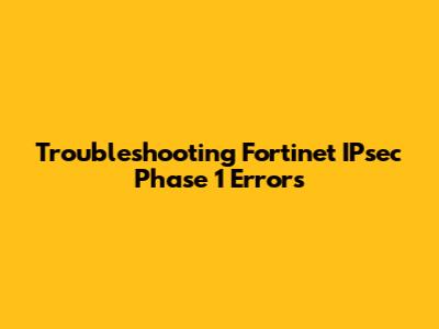 Troubleshooting Fortinet IPsec Phase 1 Errors