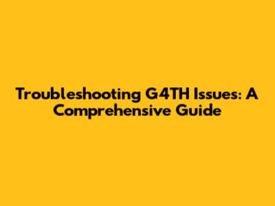 Troubleshooting G4TH Issues: A Comprehensive Guide