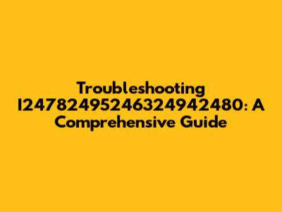 Troubleshooting I24782495246324942480: A Comprehensive Guide