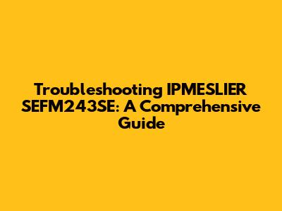 Troubleshooting IPMESLIER SEFM243SE: A Comprehensive Guide