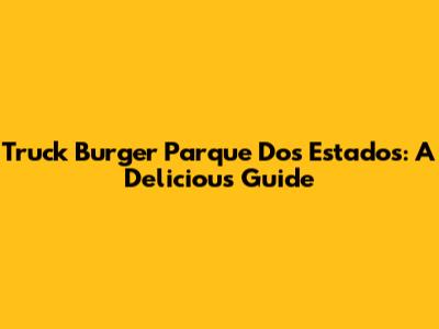 Truck Burger Parque Dos Estados: A Delicious Guide