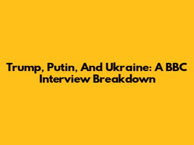 Trump, Putin, And Ukraine: A BBC Interview Breakdown