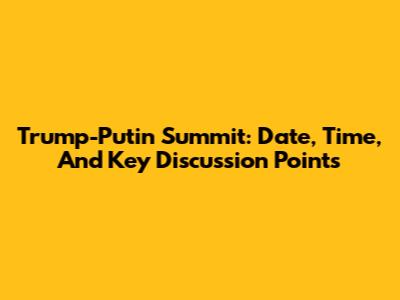 Trump-Putin Summit: Date, Time, And Key Discussion Points