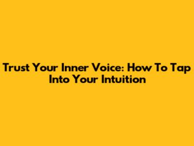Trust Your Inner Voice: How To Tap Into Your Intuition