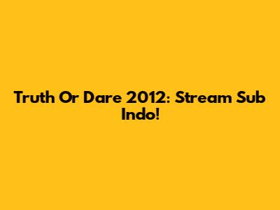 Truth Or Dare 2012: Stream Sub Indo!