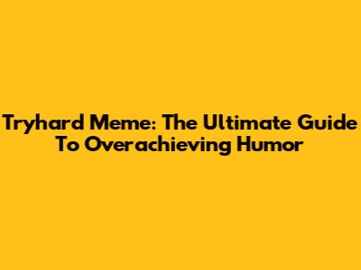 Tryhard Meme: The Ultimate Guide To Overachieving Humor