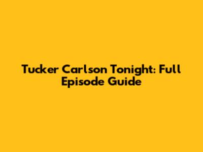 Tucker Carlson Tonight: Full Episode Guide