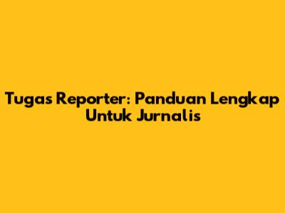 Tugas Reporter: Panduan Lengkap Untuk Jurnalis