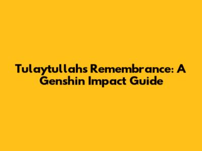 Tulaytullah's Remembrance: A Genshin Impact Guide