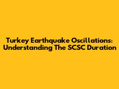 Turkey Earthquake Oscillations: Understanding The SCSC Duration